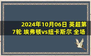 2024年10月06日 英超第7轮 埃弗顿vs纽卡斯尔 全场录像